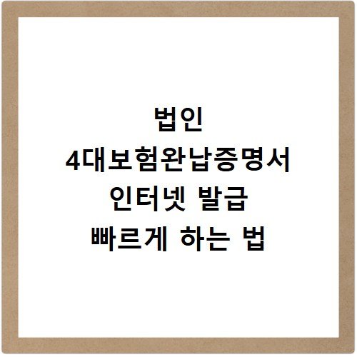 법인 4대보험완납증명서 인터넷 발급 빠르게 하는 법