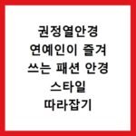 권정열안경 연예인이 즐겨 쓰는 패션 안경 스타일 따라잡기
