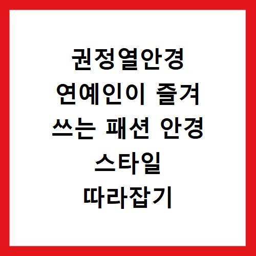 권정열안경 연예인이 즐겨 쓰는 패션 안경 스타일 따라잡기