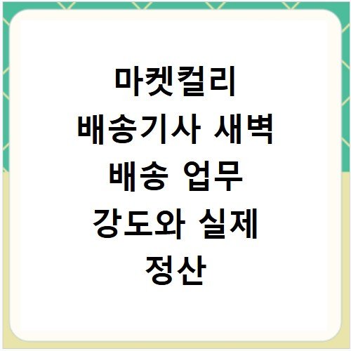 마켓컬리 배송기사 새벽 배송 업무 강도와 실제 정산 금액 공개