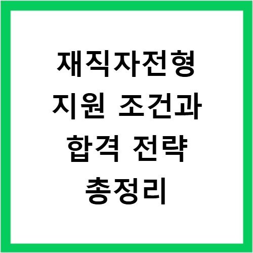 재직자전형 지원 조건과 합격 전략 총정리