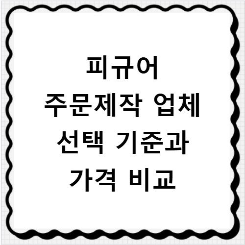 피규어 주문제작 업체 선택 기준과 가격 비교