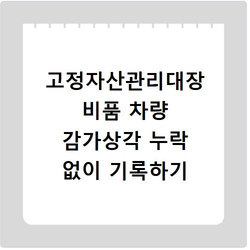 고정자산관리대장 비품 차량 감가상각 누락 없이 기록하기