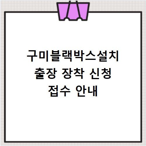 구미블랙박스설치 출장 장착 신청 접수 안내