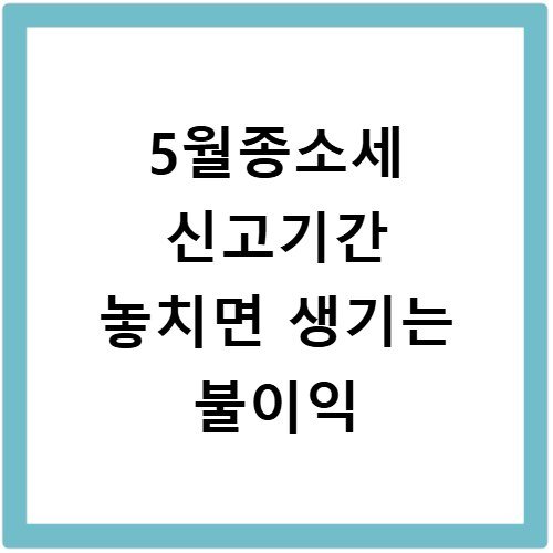5월종소세 신고기간 놓치면 생기는 불이익