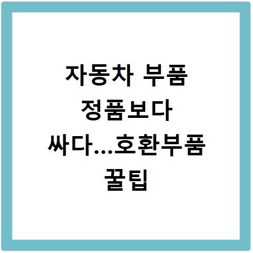 자동차 부품 정품보다 싸다…호환부품 꿀팁