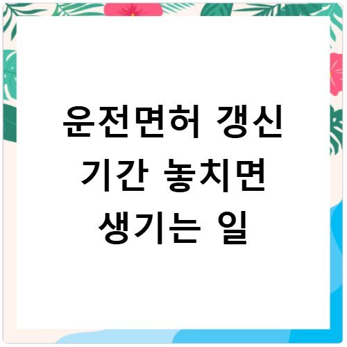 운전면허 갱신 기간 놓치면 생기는 일